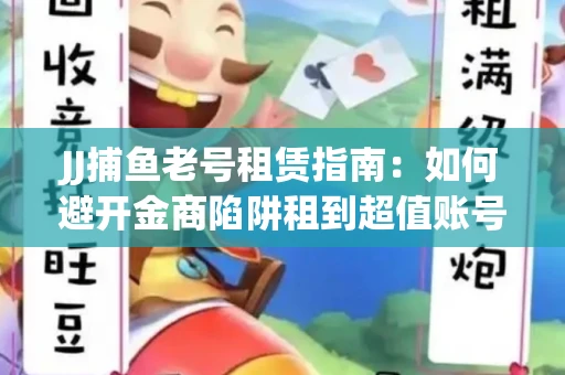 JJ捕鱼老号租赁指南：如何避开金商陷阱租到超值账号
