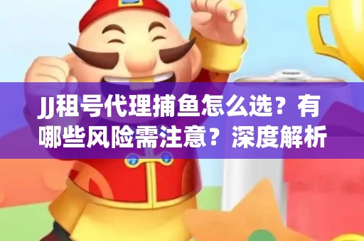 JJ租号代理捕鱼怎么选？有哪些风险需注意？深度解析来了